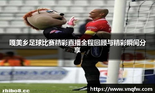 嘎美乡足球比赛精彩直播全程回顾与精彩瞬间分享