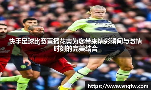 快手足球比赛直播花束为您带来精彩瞬间与激情时刻的完美结合