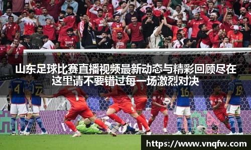 山东足球比赛直播视频最新动态与精彩回顾尽在这里请不要错过每一场激烈对决
