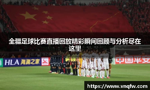 全疆足球比赛直播回放精彩瞬间回顾与分析尽在这里