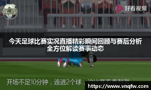 今天足球比赛实况直播精彩瞬间回顾与赛后分析全方位解读赛事动态