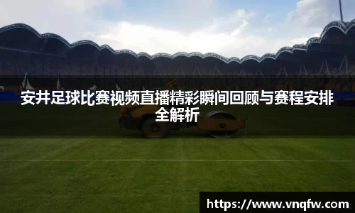 安井足球比赛视频直播精彩瞬间回顾与赛程安排全解析