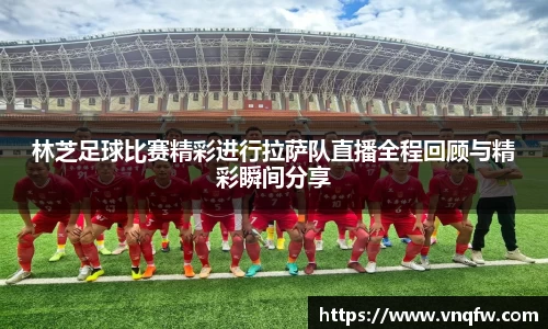 林芝足球比赛精彩进行拉萨队直播全程回顾与精彩瞬间分享