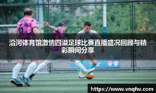 沿河体育馆激情四溢足球比赛直播盛况回顾与精彩瞬间分享
