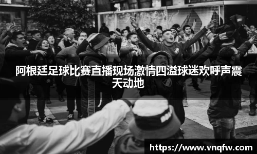 阿根廷足球比赛直播现场激情四溢球迷欢呼声震天动地