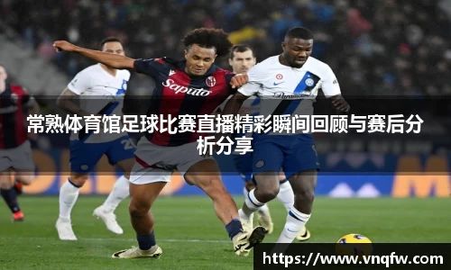 常熟体育馆足球比赛直播精彩瞬间回顾与赛后分析分享