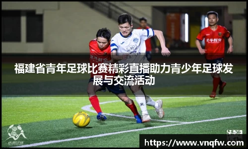 福建省青年足球比赛精彩直播助力青少年足球发展与交流活动
