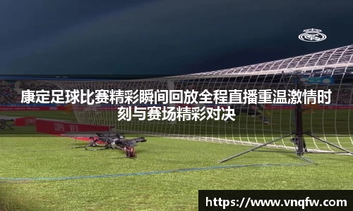 康定足球比赛精彩瞬间回放全程直播重温激情时刻与赛场精彩对决