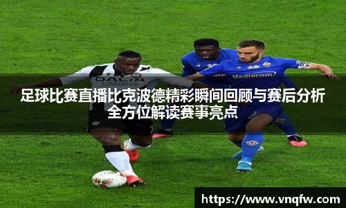 足球比赛直播比克波德精彩瞬间回顾与赛后分析全方位解读赛事亮点
