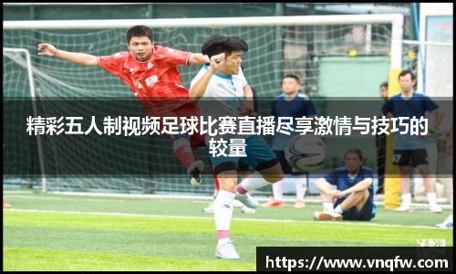 精彩五人制视频足球比赛直播尽享激情与技巧的较量
