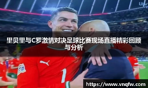 里贝里与C罗激情对决足球比赛现场直播精彩回顾与分析