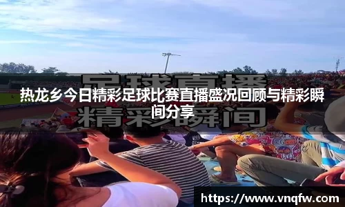 热龙乡今日精彩足球比赛直播盛况回顾与精彩瞬间分享