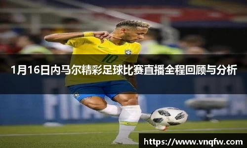 1月16日内马尔精彩足球比赛直播全程回顾与分析
