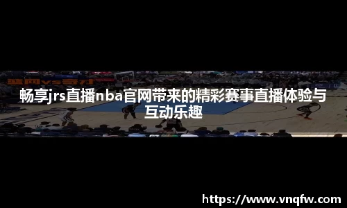 畅享jrs直播nba官网带来的精彩赛事直播体验与互动乐趣