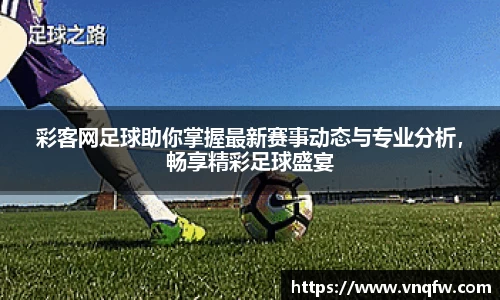 彩客网足球助你掌握最新赛事动态与专业分析，畅享精彩足球盛宴