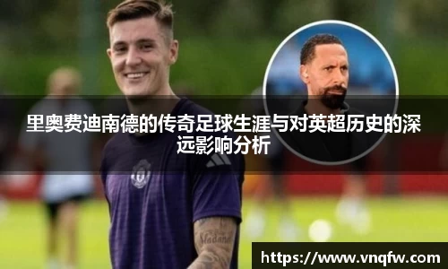 里奥费迪南德的传奇足球生涯与对英超历史的深远影响分析