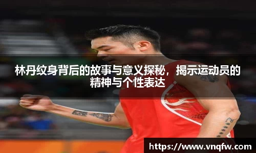 林丹纹身背后的故事与意义探秘，揭示运动员的精神与个性表达