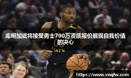 库明加或将接受勇士790万资质报价展现自我价值的决心