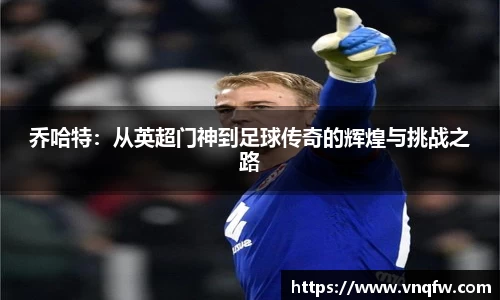 乔哈特：从英超门神到足球传奇的辉煌与挑战之路
