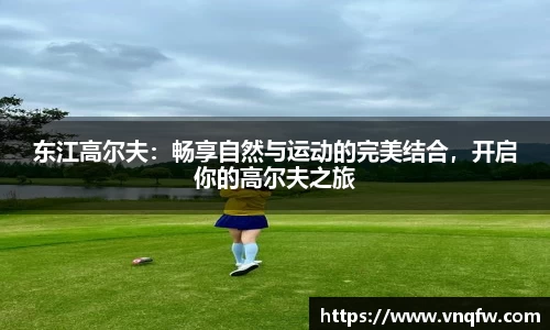 东江高尔夫：畅享自然与运动的完美结合，开启你的高尔夫之旅