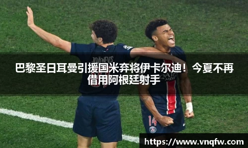 巴黎圣日耳曼引援国米弃将伊卡尔迪！今夏不再借用阿根廷射手