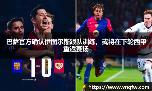 巴萨官方确认伊图尔斯跟队训练，或将在下轮西甲重返赛场