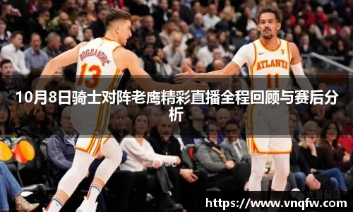 10月8日骑士对阵老鹰精彩直播全程回顾与赛后分析