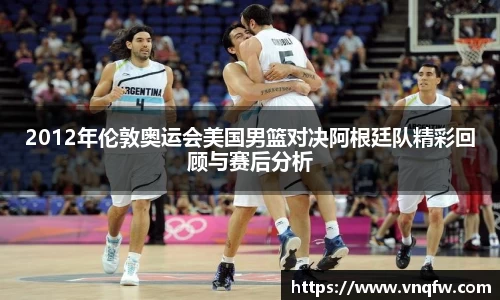2012年伦敦奥运会美国男篮对决阿根廷队精彩回顾与赛后分析