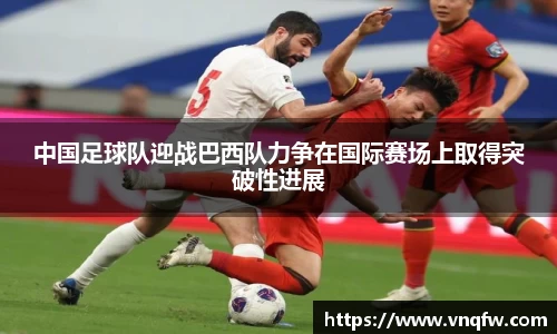 中国足球队迎战巴西队力争在国际赛场上取得突破性进展