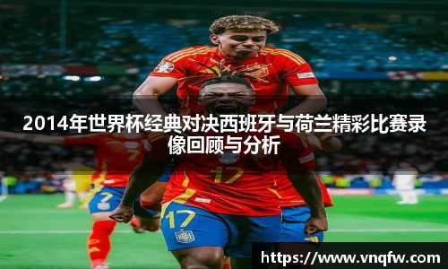 2014年世界杯经典对决西班牙与荷兰精彩比赛录像回顾与分析