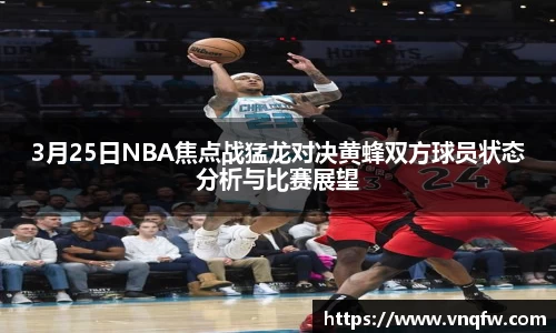 3月25日NBA焦点战猛龙对决黄蜂双方球员状态分析与比赛展望