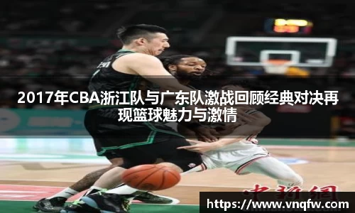 2017年CBA浙江队与广东队激战回顾经典对决再现篮球魅力与激情