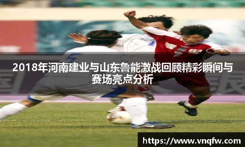 2018年河南建业与山东鲁能激战回顾精彩瞬间与赛场亮点分析