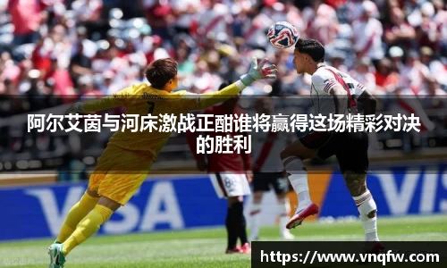 阿尔艾茵与河床激战正酣谁将赢得这场精彩对决的胜利