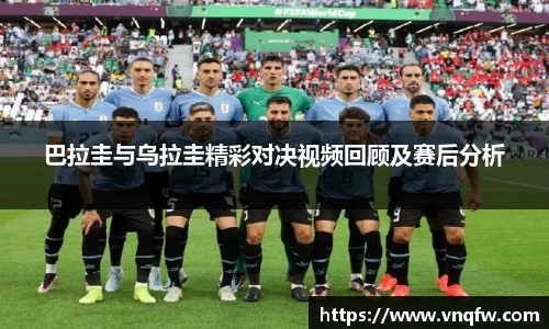 巴拉圭与乌拉圭精彩对决视频回顾及赛后分析