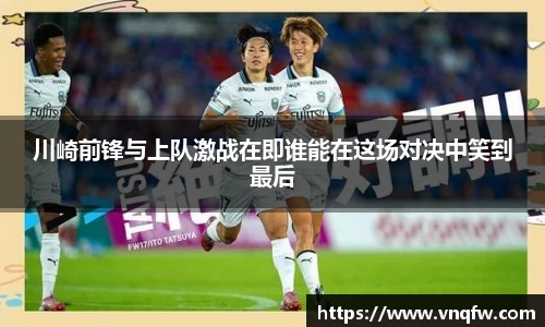 川崎前锋与上队激战在即谁能在这场对决中笑到最后