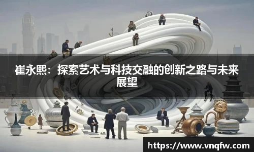崔永熙：探索艺术与科技交融的创新之路与未来展望