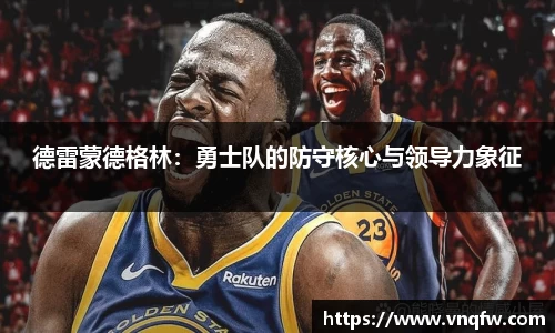 德雷蒙德格林：勇士队的防守核心与领导力象征
