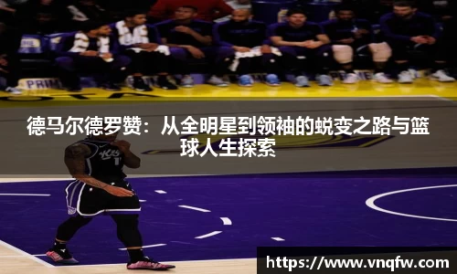 德马尔德罗赞：从全明星到领袖的蜕变之路与篮球人生探索