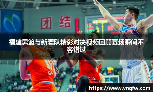 福建男篮与新疆队精彩对决视频回顾赛场瞬间不容错过